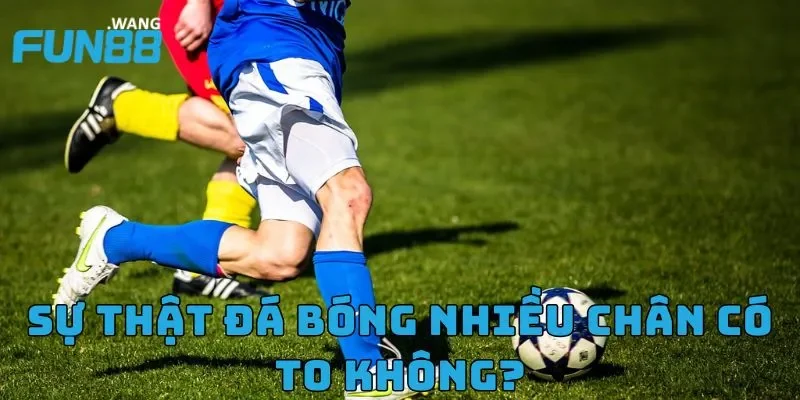 Sự thật đá bóng nhiều chân có to không?