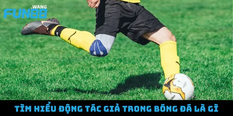 Tìm hiểu động tác giả trong bóng đá là gì